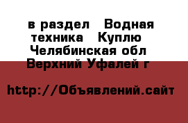  в раздел : Водная техника » Куплю . Челябинская обл.,Верхний Уфалей г.